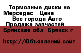 Тормозные диски на Мерседес › Цена ­ 3 000 - Все города Авто » Продажа запчастей   . Брянская обл.,Брянск г.